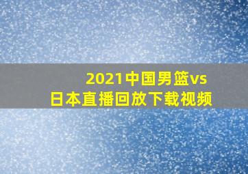 2021中国男篮vs日本直播回放下载视频