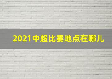 2021中超比赛地点在哪儿