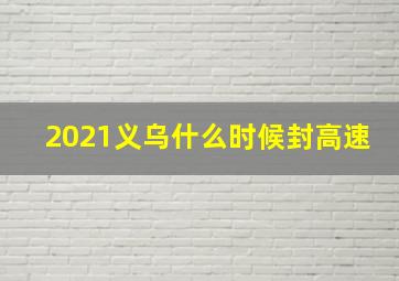 2021义乌什么时候封高速