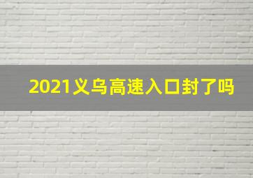 2021义乌高速入口封了吗