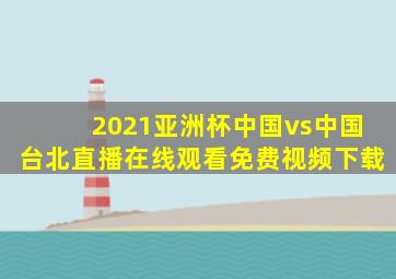 2021亚洲杯中国vs中国台北直播在线观看免费视频下载