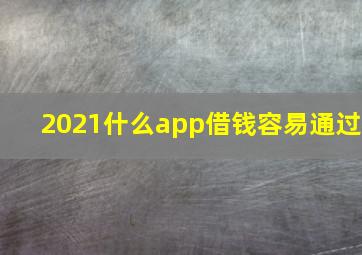 2021什么app借钱容易通过