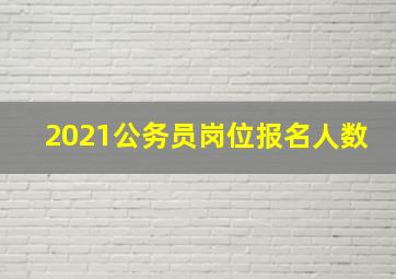 2021公务员岗位报名人数