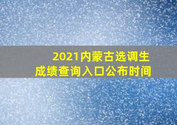 2021内蒙古选调生成绩查询入口公布时间