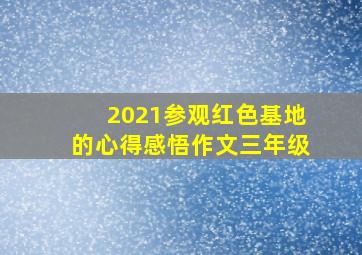 2021参观红色基地的心得感悟作文三年级