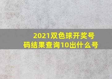 2021双色球开奖号码结果查询10出什么号