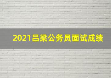 2021吕梁公务员面试成绩