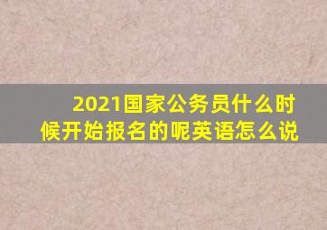 2021国家公务员什么时候开始报名的呢英语怎么说