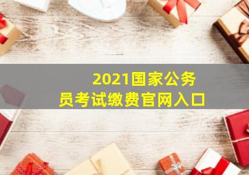 2021国家公务员考试缴费官网入口