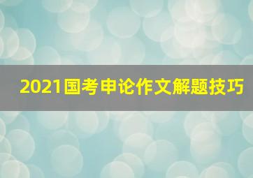 2021国考申论作文解题技巧