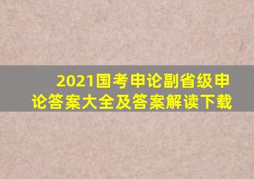 2021国考申论副省级申论答案大全及答案解读下载