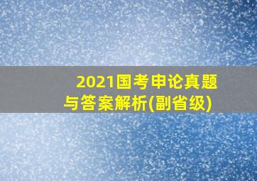 2021国考申论真题与答案解析(副省级)