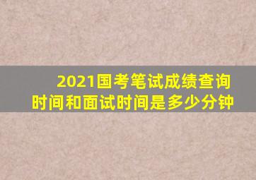 2021国考笔试成绩查询时间和面试时间是多少分钟