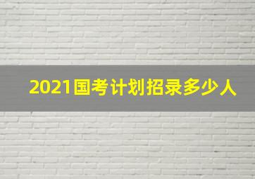 2021国考计划招录多少人