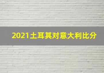 2021土耳其对意大利比分