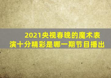 2021央视春晚的魔术表演十分精彩是哪一期节目播出