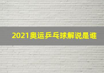 2021奥运乒乓球解说是谁