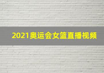 2021奥运会女篮直播视频