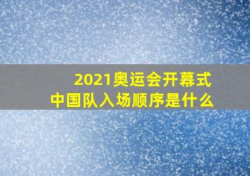 2021奥运会开幕式中国队入场顺序是什么