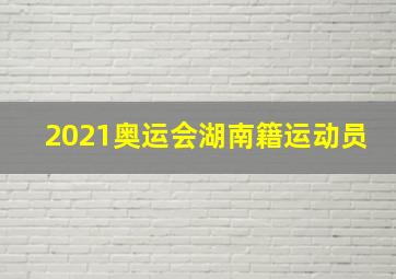 2021奥运会湖南籍运动员