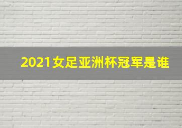 2021女足亚洲杯冠军是谁