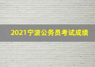 2021宁波公务员考试成绩