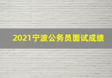 2021宁波公务员面试成绩