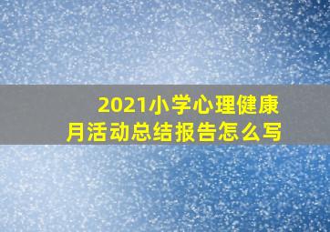 2021小学心理健康月活动总结报告怎么写