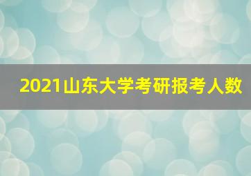 2021山东大学考研报考人数