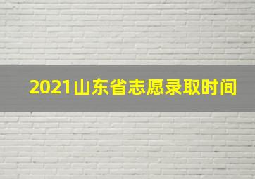 2021山东省志愿录取时间