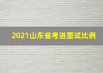 2021山东省考进面试比例