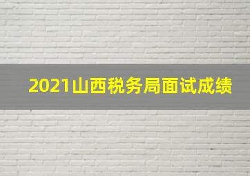 2021山西税务局面试成绩