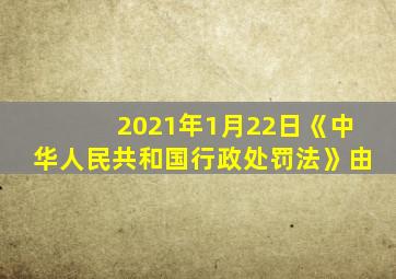 2021年1月22日《中华人民共和国行政处罚法》由