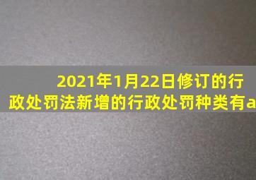 2021年1月22日修订的行政处罚法新增的行政处罚种类有a