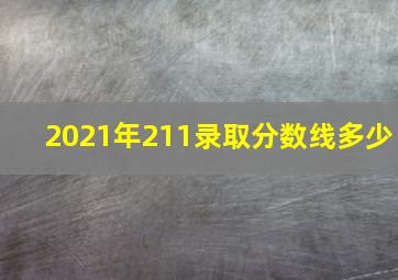 2021年211录取分数线多少