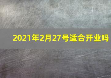 2021年2月27号适合开业吗