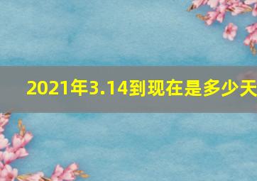 2021年3.14到现在是多少天