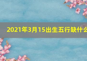 2021年3月15出生五行缺什么