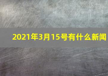 2021年3月15号有什么新闻