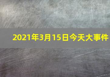 2021年3月15日今天大事件