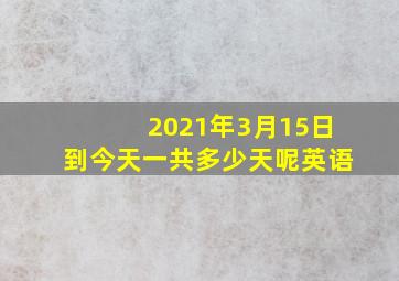 2021年3月15日到今天一共多少天呢英语