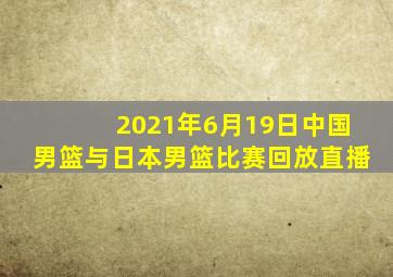 2021年6月19日中国男篮与日本男篮比赛回放直播