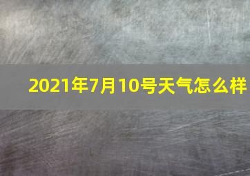 2021年7月10号天气怎么样