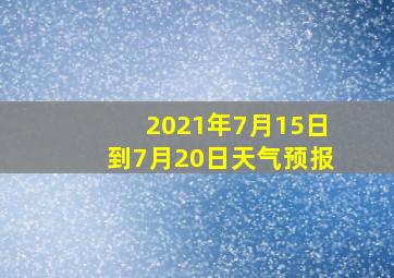 2021年7月15日到7月20日天气预报