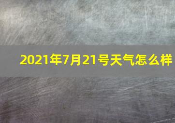 2021年7月21号天气怎么样