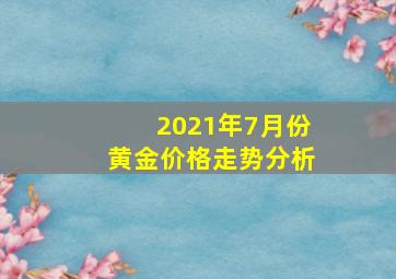 2021年7月份黄金价格走势分析