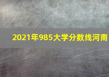 2021年985大学分数线河南