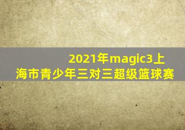 2021年magic3上海市青少年三对三超级篮球赛