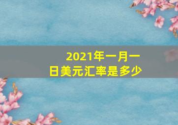 2021年一月一日美元汇率是多少