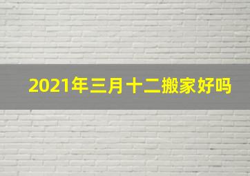 2021年三月十二搬家好吗